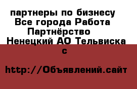 партнеры по бизнесу - Все города Работа » Партнёрство   . Ненецкий АО,Тельвиска с.